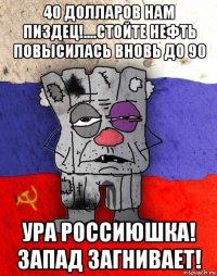 40 долларов нам пиздец!....стойте нефть повысилась вновь до 90 ура россиюшка! запад загнивает!