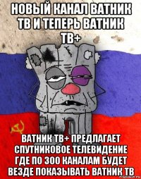 новый канал ватник тв и теперь ватник тв+ ватник тв+ предлагает спутниковое телевидение где по 300 каналам будет везде показывать ватник тв