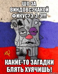 шо за виндовс?какой фикус?э-э-э!!! какие-то загадки блять хуячишь!