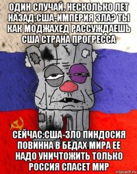 один случай. несколько лет назад:сша-империя зла? ты как моджахед рассуждаешь сша страна прогресса сейчас:сша-зло пиндосия повинна в бедах мира ее надо уничтожить только россия спасет мир