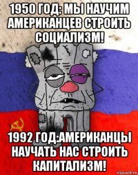 1950 год: мы научим американцев строить социализм! 1992 год:американцы научать нас строить капитализм!