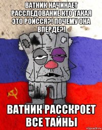 ватник начинает расследование кто такая это роисся?! почему она вперде?! ватник расскроет все тайны