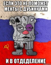 если это не поможет менты с дубинками и в отдеделение