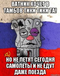 ватник хочет в тамбов тики тики та! но не летят сегодня самолеты и не едут даже поезда