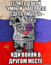 если ты такой "умный" нахера ты сдесь пишешь иди воняй в другом месте