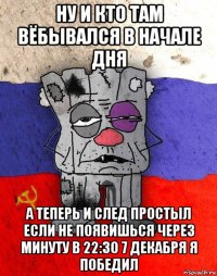 ну и кто там вёбывался в начале дня а теперь и след простыл если не появишься через минуту в 22:30 7 декабря я победил