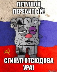 петушок перебитый! сгинул отсюдова ура!