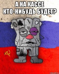 а на кассе кто-нибудь будет? 