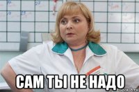  cам ты не надо