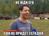 не жди его он не придёт сегодня