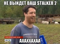 не выйдет ваш stalker 2 ахаххахаа