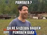 рампага ? да не будешь вашей ремпаги ахах