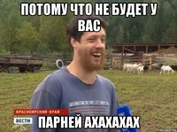 потому что не будет у вас парней ахахахах