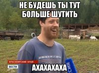 не будешь ты тут больше шутить ахахахаха