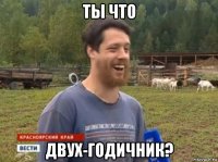 ты что двух-годичник?