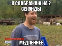 я соображаю на 2 секунды медленнее