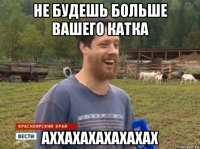 не будешь больше вашего катка аххахахахахахах