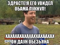 здрасте!я его увидел обама пукнул! хахахахахахаххахаахах он даун обезьяна