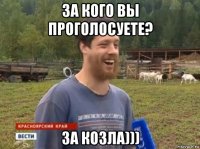 за кого вы проголосуете? за козла)))