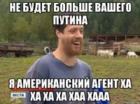 не будет больше вашего путина я американский агент ха ха ха ха хаа хааа