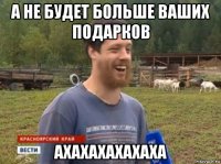 а не будет больше ваших подарков ахахахахахаха