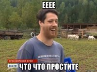 ееее что что простите