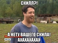 скилл?! а нету вашего скила! ахахахахах