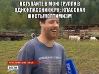 вступайте в мою группу в одноклассники.ру : классная жисть!!!оптимизм 