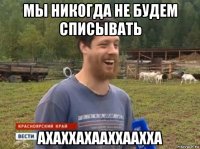 мы никогда не будем списывать ахаххахааххаахха