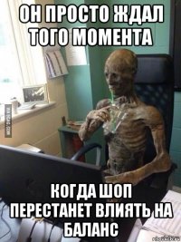 он просто ждал того момента когда шоп перестанет влиять на баланс