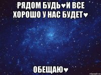 рядом будь♥и все хорошо у нас будет♥ обещаю♥