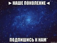 ►наше поколение◄ подпишись к нам*