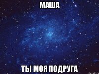 маша ты моя подруга