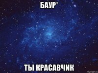 баур* ты красавчик