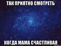 так приятно смотреть когда мама счастливая