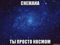 снежана ты просто космом