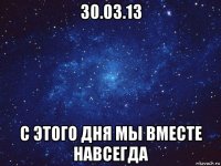 30.03.13 с этого дня мы вместе навсегда