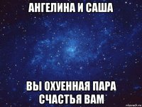 ангелина и саша вы охуенная пара счастья вам