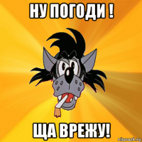 ну погоди ! ща врежу!