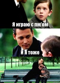 Я играю с пм'ом И я тоже 