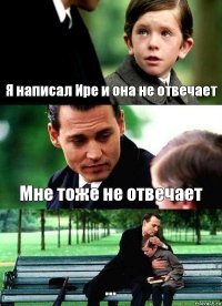 Я написал Ире и она не отвечает Мне тоже не отвечает ...