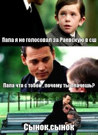 Папа я не голосовал за Раевскую в сш Папа что с тобой , почему ты плачешь? Сынок,сынок