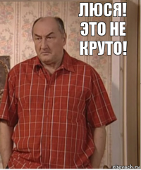 люся! это не круто!