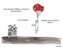 Все покупают Айфоны , шмотки и всякую херню... ...но не Андрей... Андрей копит на Stance проект.