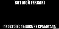 вот мой ferrari просто вспышка не сработала