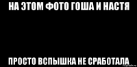 на этом фото гоша и настя просто вспышка не сработала