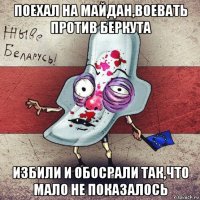 поехал на майдан,воевать против беркута избили и обосрали так,что мало не показалось