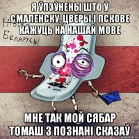 я ўпэўнены што ў смаленску, цверы і пскове кажуць на нашай мове мне так мой сябар томаш з познані сказаў