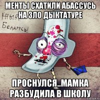 менты схатили абассусь на зло дыктатуре проснулся..мамка разбудила в школу