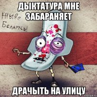 дыктатура мне забараняет драчыть на улицу